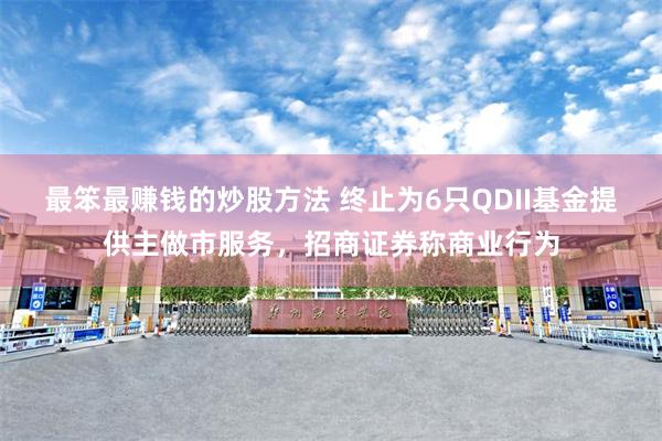 最笨最赚钱的炒股方法 终止为6只QDII基金提供主做市服务，招商证券称商业行为