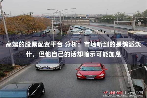 高端的股票配资平台 分析：市场听到的是鸽派沃什，但他自己的话却暗示可能加息