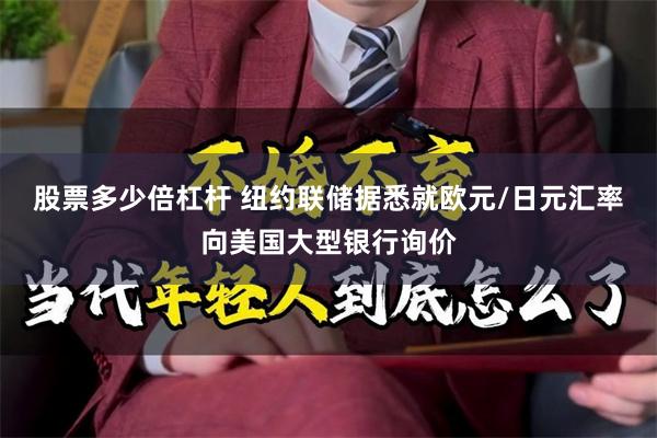 股票多少倍杠杆 纽约联储据悉就欧元/日元汇率向美国大型银行询价