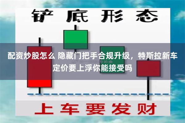配资炒股怎么 隐藏门把手合规升级，特斯拉新车定价要上浮你能接受吗