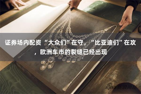 证券场内配资 “大众们”在守,“比亚迪们”在攻,欧洲车市的裂缝已经出现