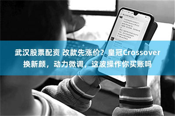 武汉股票配资 改款先涨价？皇冠Crossover换新颜，动力微调，这波操作你买账吗