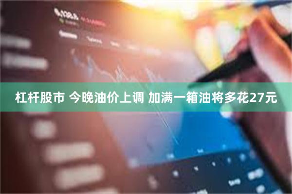 杠杆股市 今晚油价上调 加满一箱油将多花27元