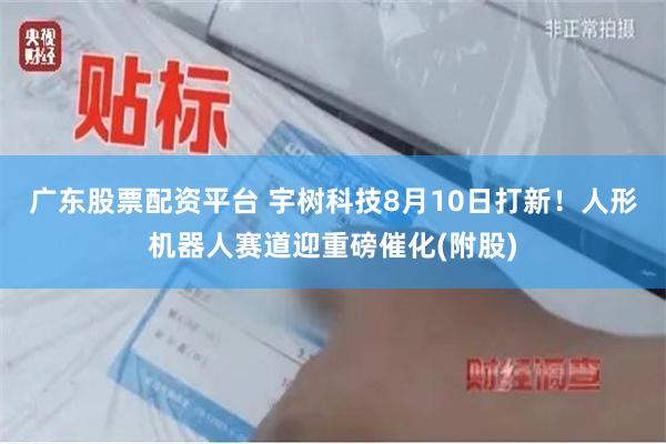 广东股票配资平台 宇树科技8月10日打新！人形机器人赛道迎重磅催化(附股)