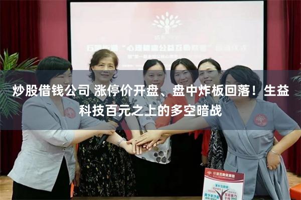 炒股借钱公司 涨停价开盘、盘中炸板回落！生益科技百元之上的多空暗战