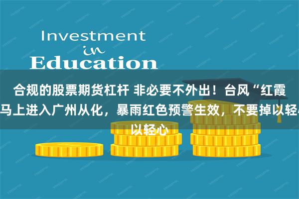 合规的股票期货杠杆 非必要不外出！台风“红霞”马上进入广州从化，暴雨红色预警生效，不要掉以轻心