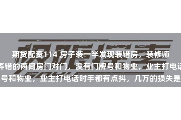 期货配资114 房子装一半发现装错房，装修师傅：瓷砖都贴了一半，弄错的两间房门对门，没有门牌号和物业，业主打电话时手都有点抖，几万的损失是有的