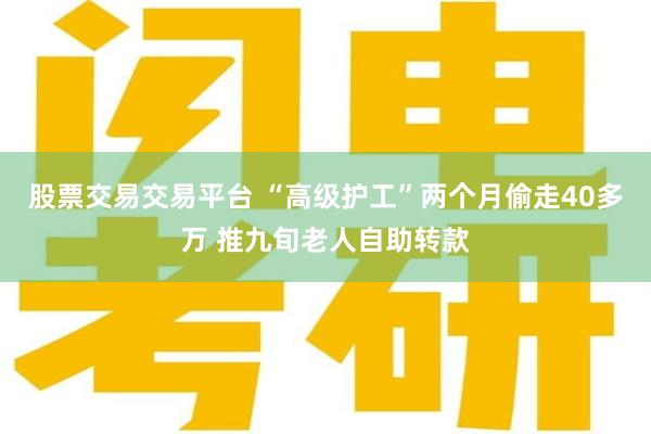 股票交易交易平台 “高级护工”两个月偷走40多万 推九旬老人自助转款