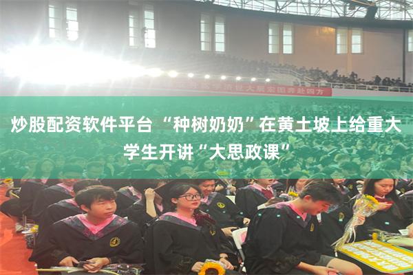 炒股配资软件平台 “种树奶奶”在黄土坡上给重大学生开讲“大思政课”