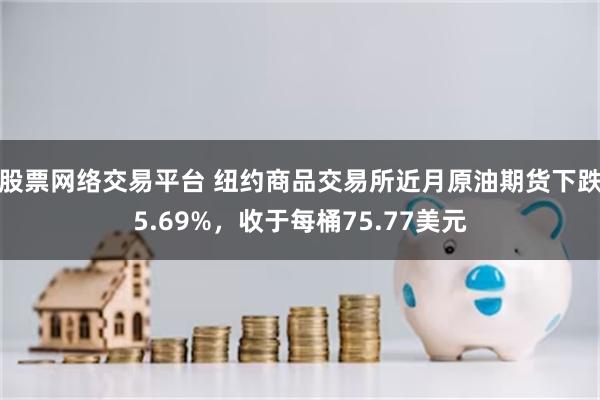 股票网络交易平台 纽约商品交易所近月原油期货下跌5.69%，收于每桶75.77美元
