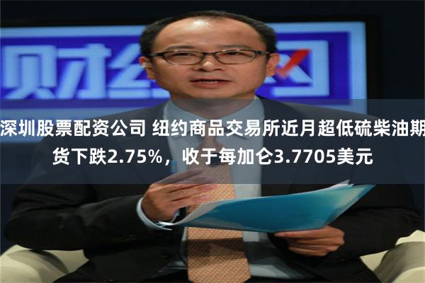 深圳股票配资公司 纽约商品交易所近月超低硫柴油期货下跌2.75%,收于每加仑3.7705美元