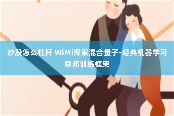 炒股怎么杠杆 WiMi探索混合量子-经典机器学习联邦训练框架