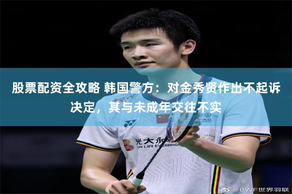 股票配资全攻略 韩国警方：对金秀贤作出不起诉决定，其与未成年交往不实
