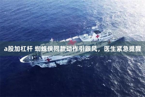 a股加杠杆 蜘蛛侠同款动作引跟风，医生紧急提醒