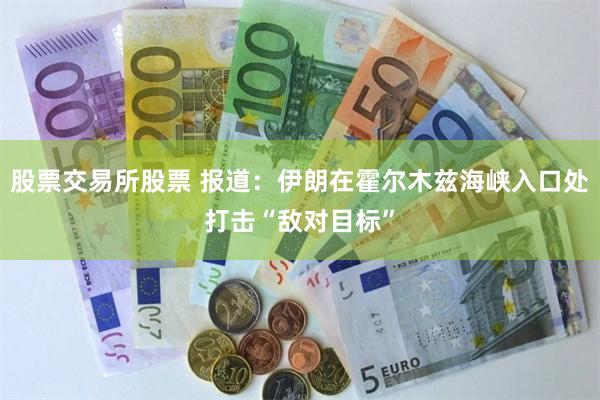 股票交易所股票 报道：伊朗在霍尔木兹海峡入口处打击“敌对目标”