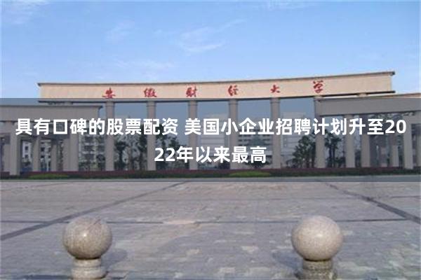 具有口碑的股票配资 美国小企业招聘计划升至2022年以来最高