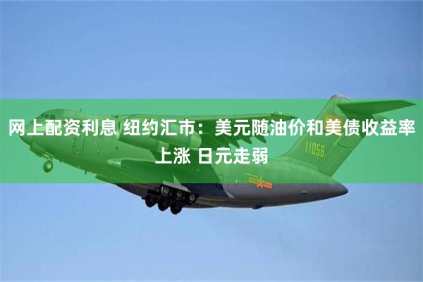 网上配资利息 纽约汇市:美元随油价和美债收益率上涨 日元走弱