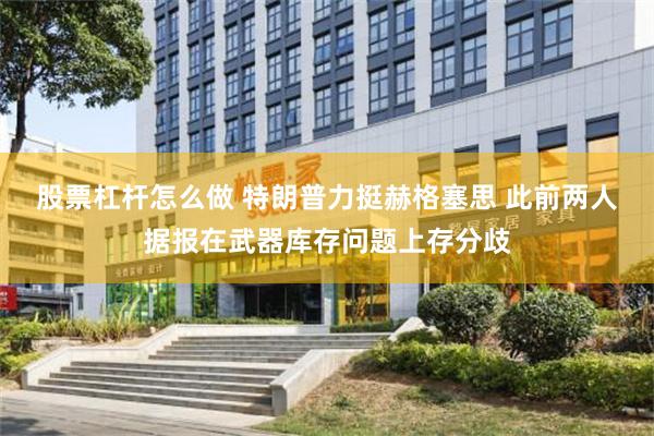 股票杠杆怎么做 特朗普力挺赫格塞思 此前两人据报在武器库存问题上存分歧