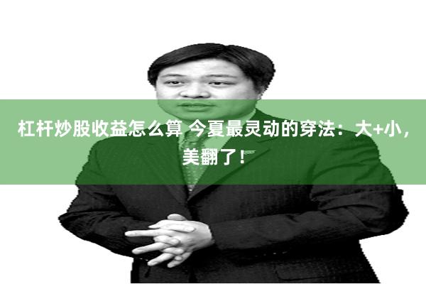 杠杆炒股收益怎么算 今夏最灵动的穿法：大+小，美翻了！