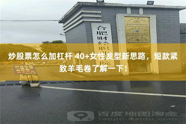 炒股票怎么加杠杆 40+女性发型新思路，短款紧致羊毛卷了解一下！