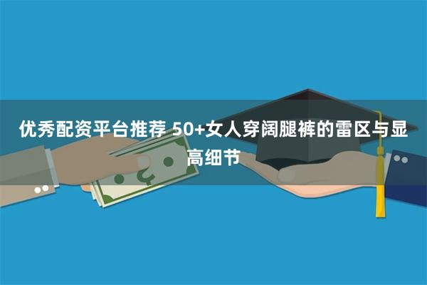 优秀配资平台推荐 50+女人穿阔腿裤的雷区与显高细节