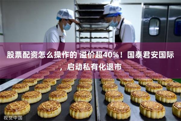 股票配资怎么操作的 溢价超40%！国泰君安国际，启动私有化退市