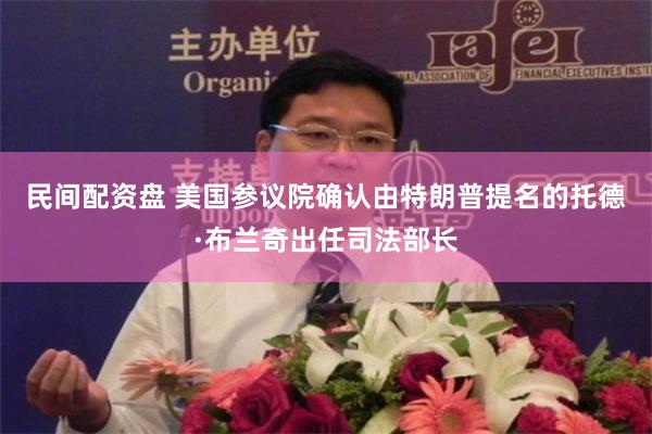 民间配资盘 美国参议院确认由特朗普提名的托德·布兰奇出任司法部长