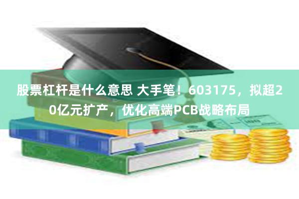股票杠杆是什么意思 大手笔！603175，拟超20亿元扩产，优化高端PCB战略布局