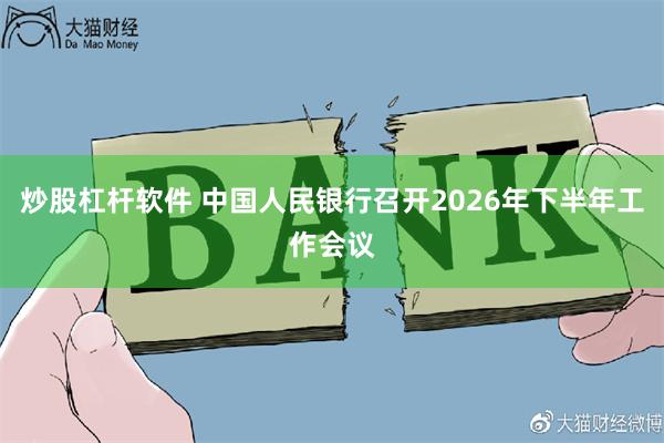 炒股杠杆软件 中国人民银行召开2026年下半年工作会议