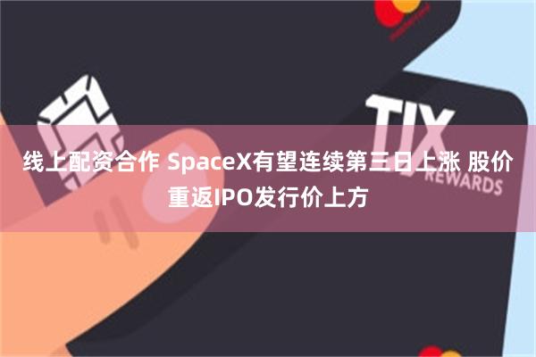 线上配资合作 SpaceX有望连续第三日上涨 股价重返IPO发行价上方