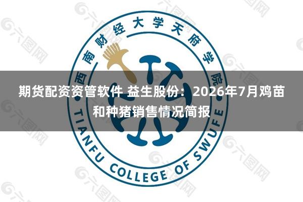 期货配资资管软件 益生股份：2026年7月鸡苗和种猪销售情况简报
