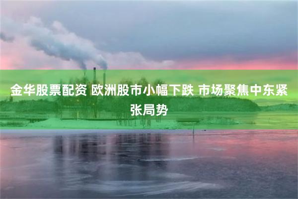 金华股票配资 欧洲股市小幅下跌 市场聚焦中东紧张局势
