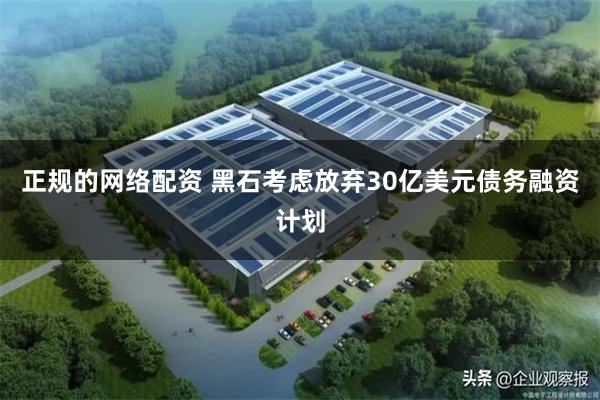 正规的网络配资 黑石考虑放弃30亿美元债务融资计划