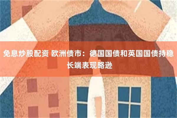 免息炒股配资 欧洲债市：德国国债和英国国债持稳 长端表现略逊