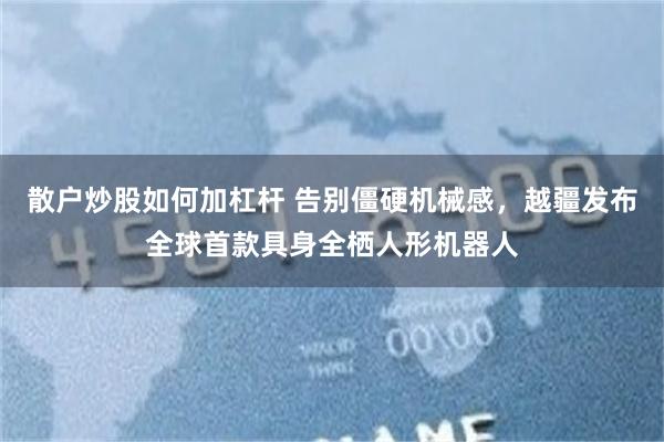 散户炒股如何加杠杆 告别僵硬机械感，越疆发布全球首款具身全栖人形机器人