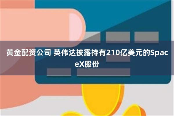 黄金配资公司 英伟达披露持有210亿美元的SpaceX股份