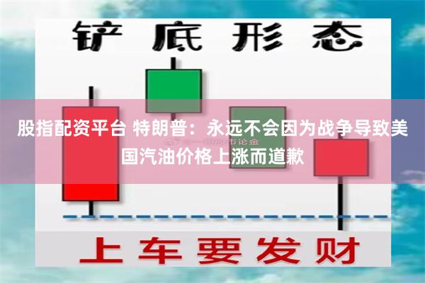 股指配资平台 特朗普：永远不会因为战争导致美国汽油价格上涨而道歉