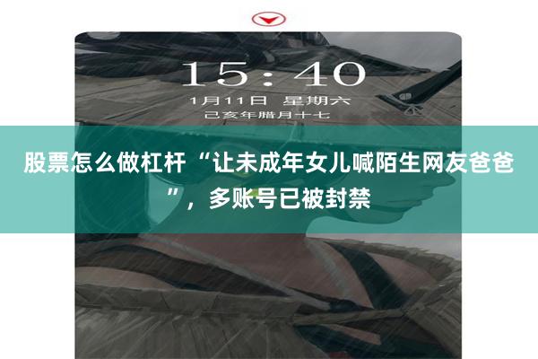 股票怎么做杠杆 “让未成年女儿喊陌生网友爸爸”，多账号已被封禁