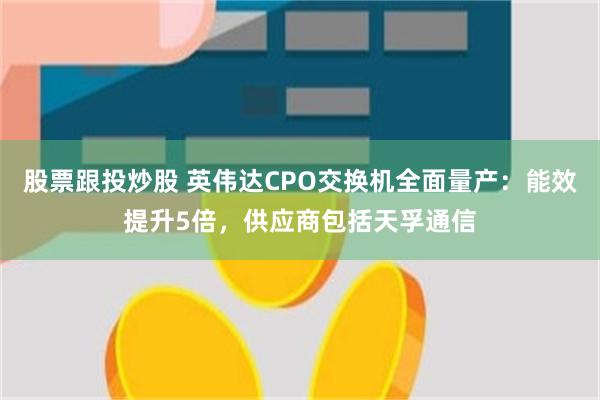 股票跟投炒股 英伟达CPO交换机全面量产：能效提升5倍，供应商包括天孚通信