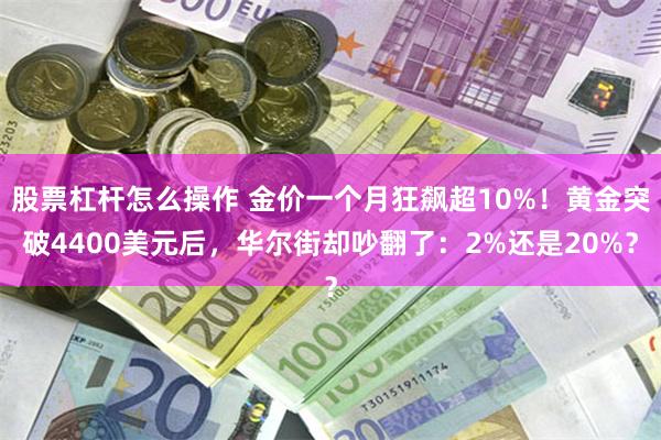 股票杠杆怎么操作 金价一个月狂飙超10%！黄金突破4400美元后，华尔街却吵翻了：2%还是20%？