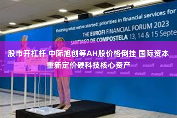 股市开杠杆 中际旭创等AH股价格倒挂 国际资本重新定价硬科技核心资产