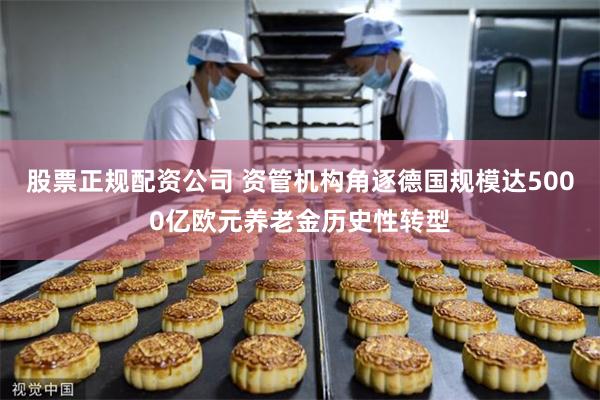 股票正规配资公司 资管机构角逐德国规模达5000亿欧元养老金历史性转型