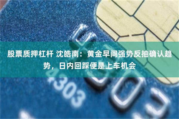 股票质押杠杆 沈皓南：黄金早间强势反抽确认趋势，日内回踩便是上车机会