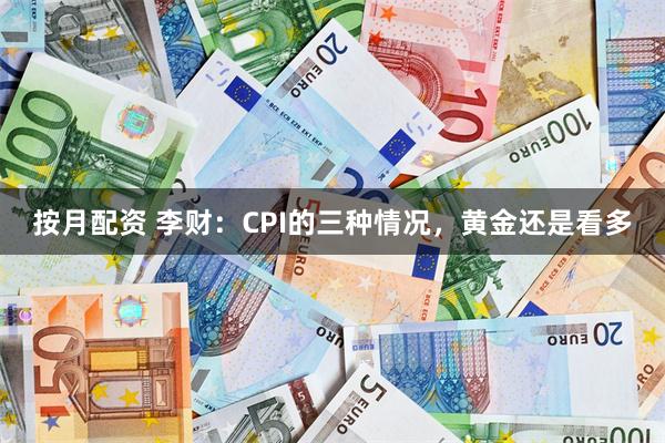 按月配资 李财：CPI的三种情况，黄金还是看多