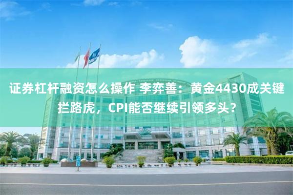 证券杠杆融资怎么操作 李弈善：黄金4430成关键拦路虎，CPI能否继续引领多头？