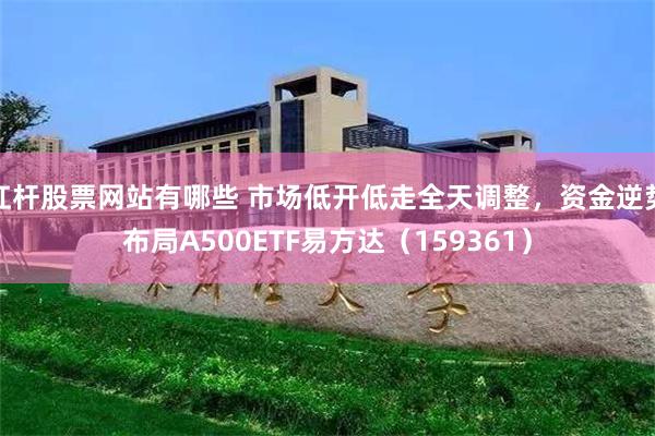 杠杆股票网站有哪些 市场低开低走全天调整,资金逆势布局A500ETF易方达(159361)