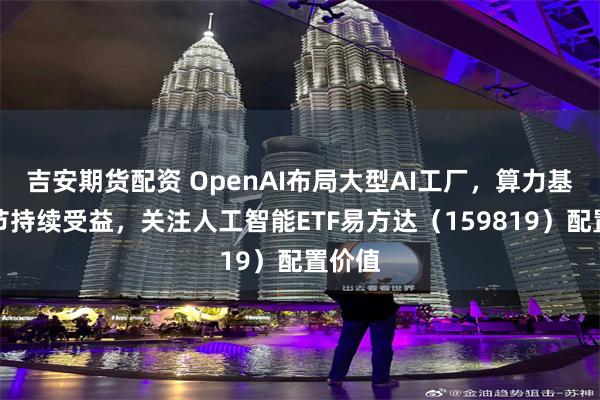 吉安期货配资 OpenAI布局大型AI工厂，算力基建环节持续受益，关注人工智能ETF易方达（159819）配置价值