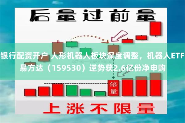 银行配资开户 人形机器人板块深度调整，机器人ETF易方达（159530）逆势获2.6亿份净申购