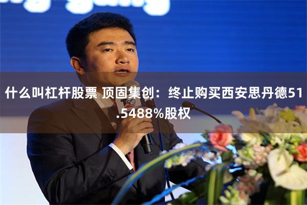 什么叫杠杆股票 顶固集创：终止购买西安思丹德51.5488%股权