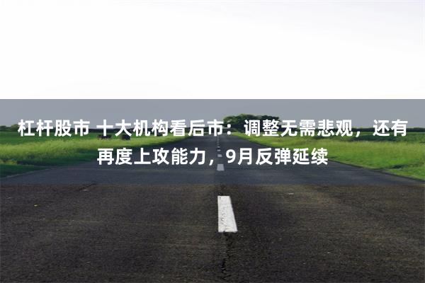 杠杆股市 十大机构看后市：调整无需悲观，还有再度上攻能力，9月反弹延续
